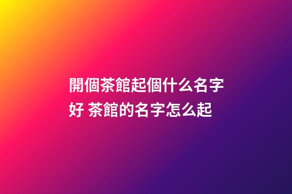 開個茶館起個什么名字好 茶館的名字怎么起-第1張-店鋪起名-玄機派